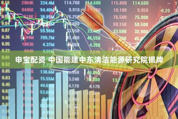 申宝配资 中国能建中东清洁能源研究院揭牌