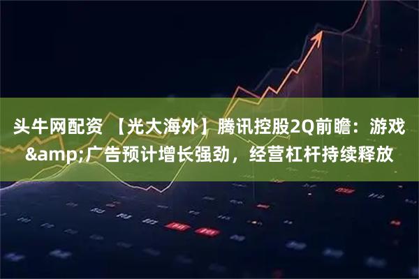 头牛网配资 【光大海外】腾讯控股2Q前瞻：游戏&广告预计增长强劲，经营杠杆持续释放