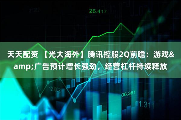 天天配资 【光大海外】腾讯控股2Q前瞻：游戏&广告预计增长强劲，经营杠杆持续释放
