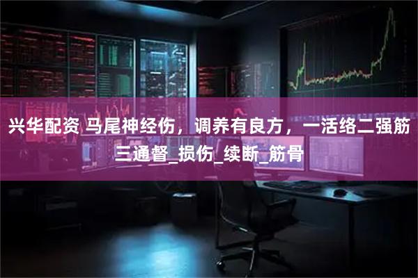 兴华配资 马尾神经伤，调养有良方，一活络二强筋三通督_损伤_续断_筋骨