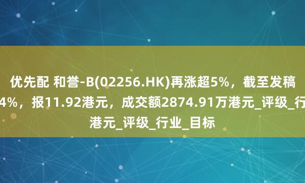 优先配 和誉-B(02256.HK)再涨超5%，截至发稿，涨3.74%，报11.92港元，成交额2874.91万港元_评级_行业_目标