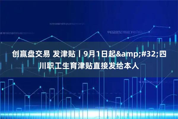 创赢盘交易 发津贴丨9月1日起&#32;四川职工生育津贴直接发给本人