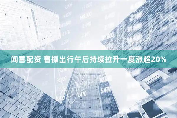闻喜配资 曹操出行午后持续拉升一度涨超20%