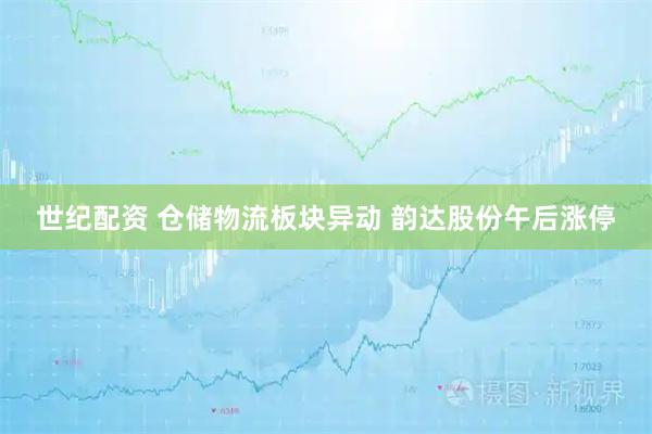 世纪配资 仓储物流板块异动 韵达股份午后涨停