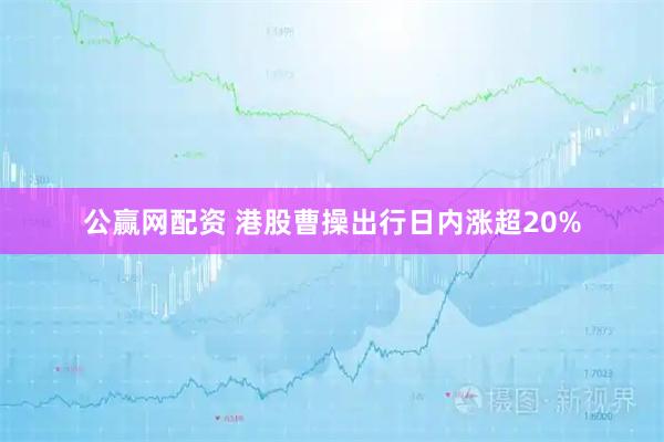 公赢网配资 港股曹操出行日内涨超20%
