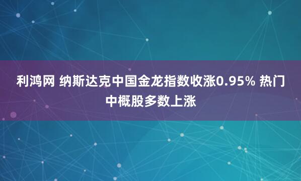 利鸿网 纳斯达克中国金龙指数收涨0.95% 热门中概股多数上涨