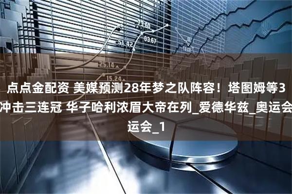 点点金配资 美媒预测28年梦之队阵容！塔图姆等3人冲击三连冠 华子哈利浓眉大帝在列_爱德华兹_奥运会_1