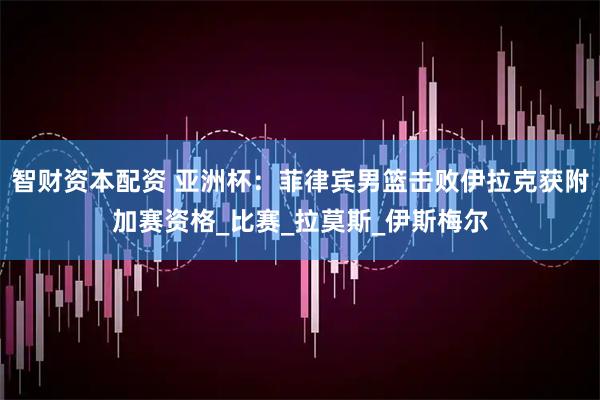 智财资本配资 亚洲杯：菲律宾男篮击败伊拉克获附加赛资格_比赛_拉莫斯_伊斯梅尔