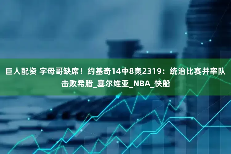 巨人配资 字母哥缺席！约基奇14中8轰2319：统治比赛并率队击败希腊_塞尔维亚_NBA_快船