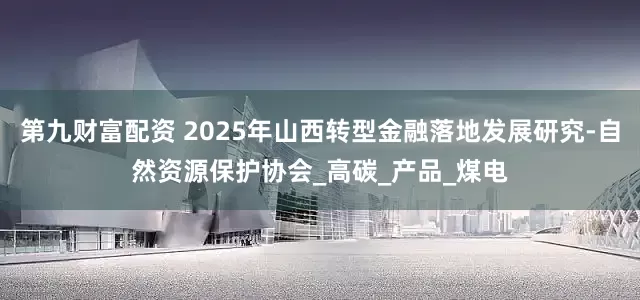 第九财富配资 2025年山西转型金融落地发展研究-自然资源保护协会_高碳_产品_煤电