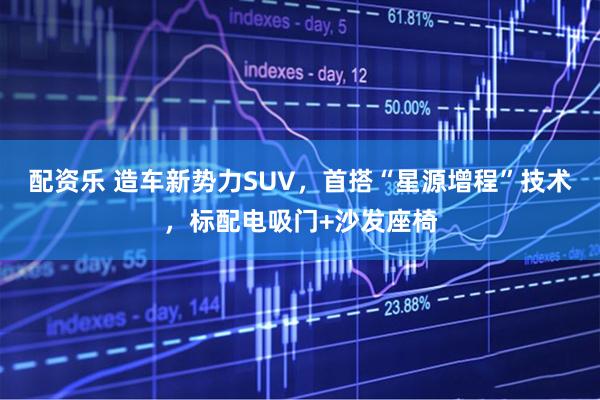 配资乐 造车新势力SUV，首搭“星源增程”技术，标配电吸门+沙发座椅