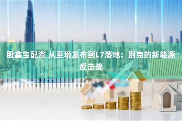 股鑫宝配资 从至境发布到L7落地：别克的新能源反击战