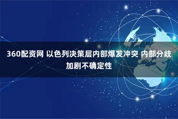 360配资网 以色列决策层内部爆发冲突 内部分歧加剧不确定性