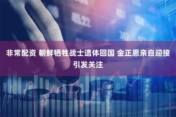 非常配资 朝鲜牺牲战士遗体回国 金正恩亲自迎接引发关注