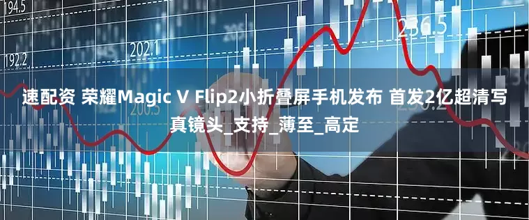 速配资 荣耀Magic V Flip2小折叠屏手机发布 首发2亿超清写真镜头_支持_薄至_高定