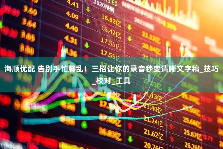 海顺优配 告别手忙脚乱！三招让你的录音秒变清晰文字稿_技巧_校对_工具