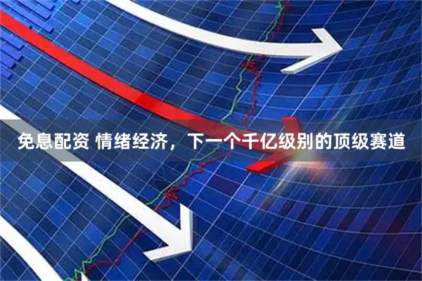 免息配资 情绪经济，下一个千亿级别的顶级赛道