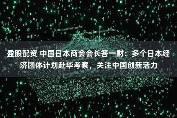 盈股配资 中国日本商会会长答一财：多个日本经济团体计划赴华考察，关注中国创新活力
