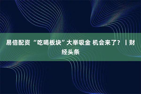 易倍配资 “吃喝板块”大举吸金 机会来了？丨财经头条