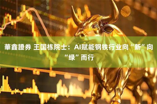 華鑫證券 王国栋院士：AI赋能钢铁行业向“新”向“绿”而行