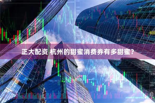 正大配资 杭州的甜蜜消费券有多甜蜜？