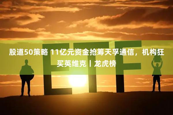 股道50策略 11亿元资金抢筹天孚通信，机构狂买英维克丨龙虎榜