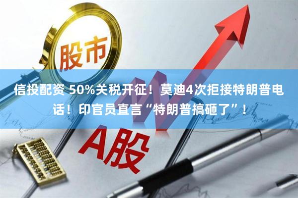信投配资 50%关税开征！莫迪4次拒接特朗普电话！印官员直言“特朗普搞砸了”！