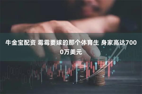 牛金宝配资 霉霉要嫁的那个体育生 身家高达7000万美元