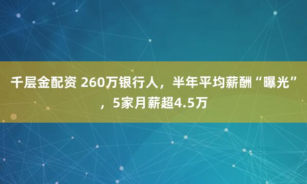 千层金配资 260万银行人，半年平均薪酬“曝光”，5家月薪超4.5万
