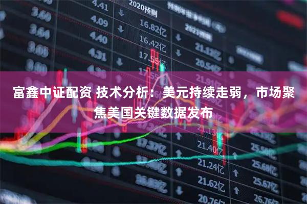富鑫中证配资 技术分析：美元持续走弱，市场聚焦美国关键数据发布