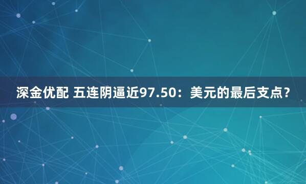 深金优配 五连阴逼近97.50：美元的最后支点？