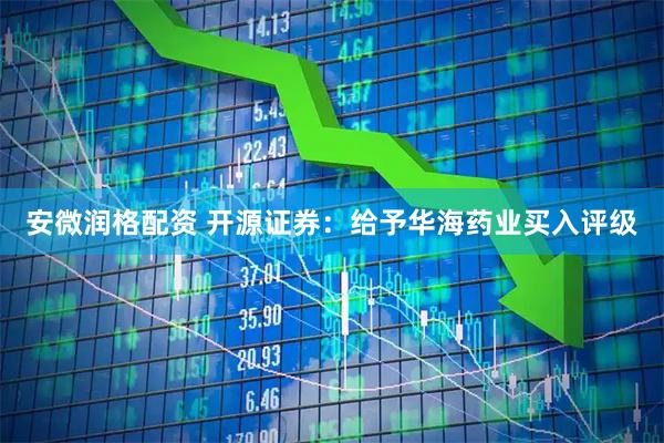 安微润格配资 开源证券：给予华海药业买入评级