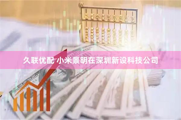 久联优配 小米景明在深圳新设科技公司