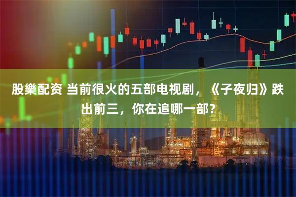 股樂配资 当前很火的五部电视剧，《子夜归》跌出前三，你在追哪一部？