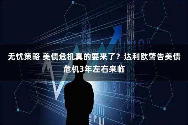 无忧策略 美债危机真的要来了？达利欧警告美债危机3年左右来临