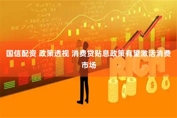 国信配资 政策透视 消费贷贴息政策有望激活消费市场