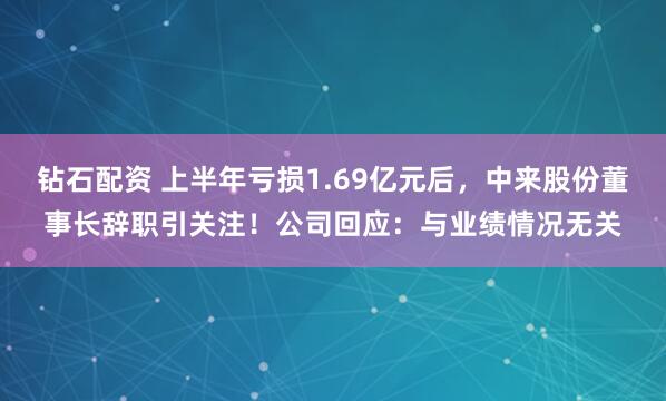 钻石配资 上半年亏损1.69亿元后，中来股份董事长辞职引关注！公司回应：与业绩情况无关