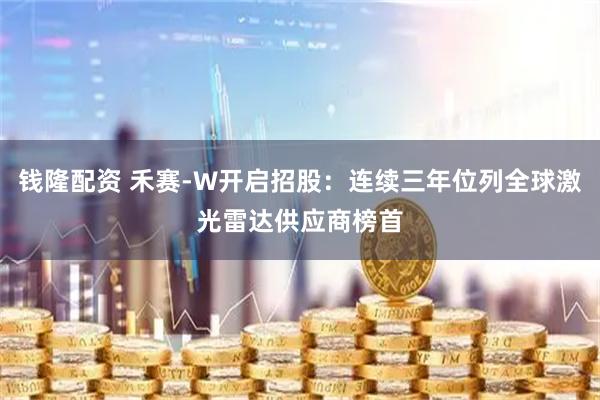 钱隆配资 禾赛-W开启招股：连续三年位列全球激光雷达供应商榜首