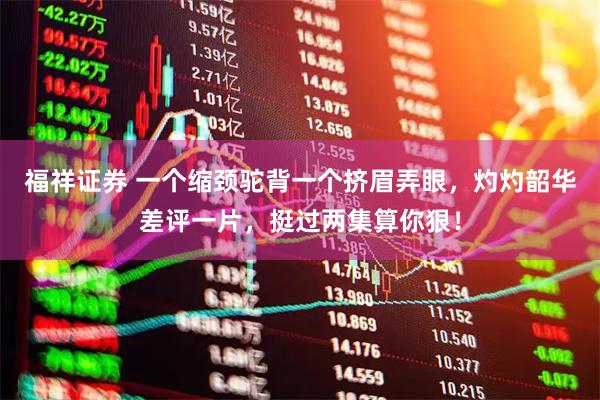 福祥证券 一个缩颈驼背一个挤眉弄眼，灼灼韶华差评一片，挺过两集算你狠！