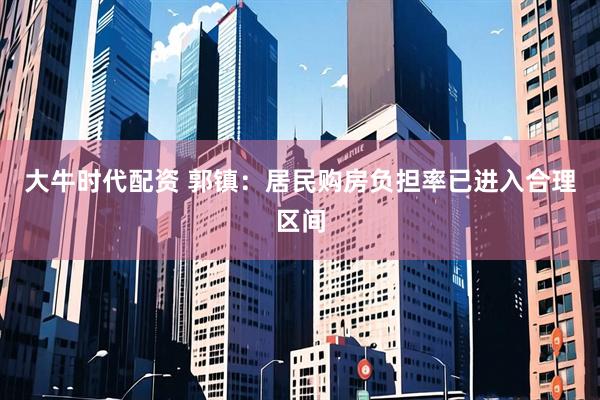 大牛时代配资 郭镇：居民购房负担率已进入合理区间