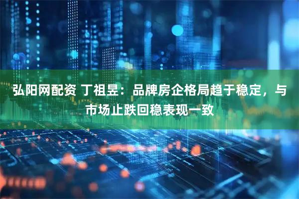 弘阳网配资 丁祖昱：品牌房企格局趋于稳定，与市场止跌回稳表现一致