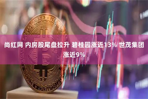 尚红网 内房股尾盘拉升 碧桂园涨近13% 世茂集团涨近9%