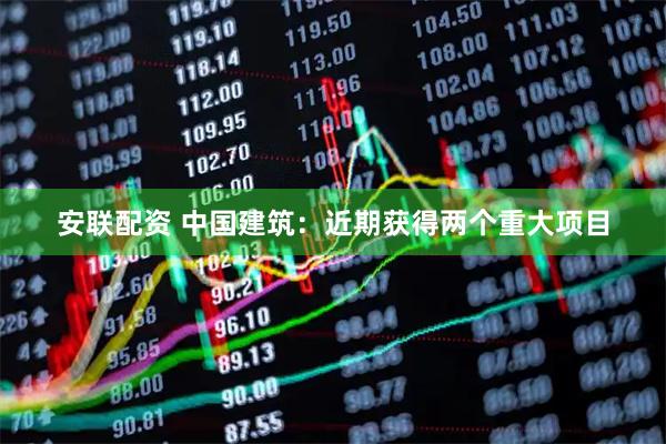 安联配资 中国建筑：近期获得两个重大项目