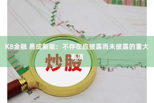 K8金融 易成新能：不存在应披露而未披露的重大事项