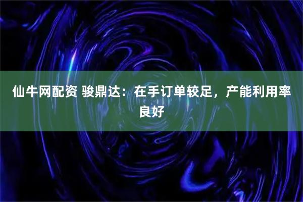 仙牛网配资 骏鼎达：在手订单较足，产能利用率良好