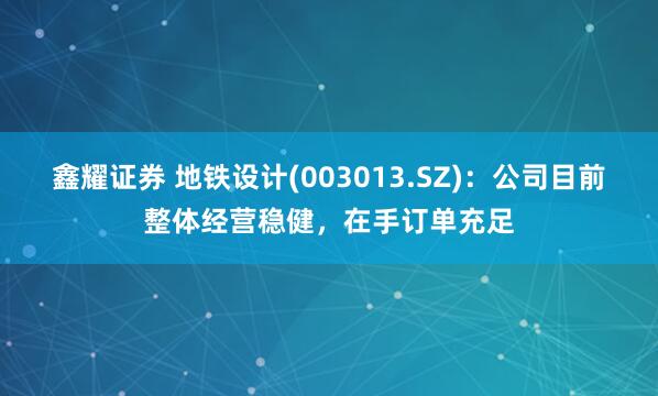 鑫耀证券 地铁设计(003013.SZ)：公司目前整体经营稳健，在手订单充足