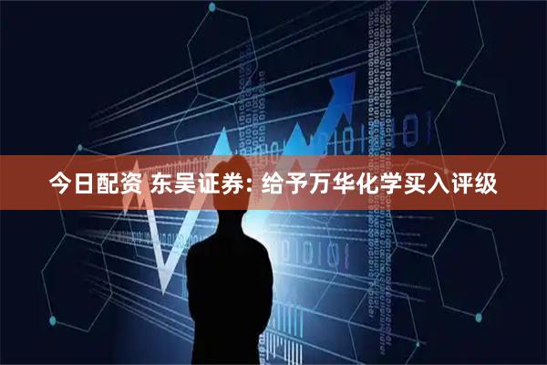 今日配资 东吴证券: 给予万华化学买入评级