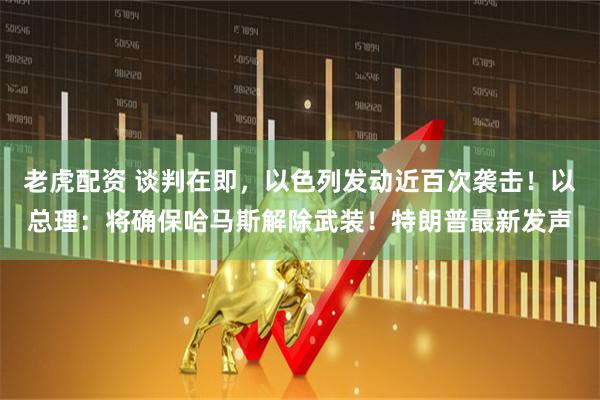 老虎配资 谈判在即，以色列发动近百次袭击！以总理：将确保哈马斯解除武装！特朗普最新发声