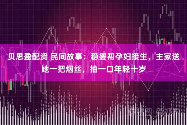贝思盈配资 民间故事：稳婆帮孕妇接生，主家送她一把烟丝，抽一口年轻十岁