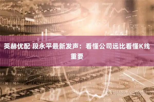 英赫优配 段永平最新发声：看懂公司远比看懂K线重要